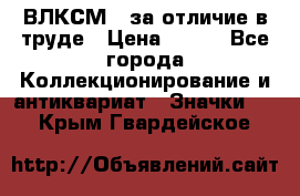 1.1) ВЛКСМ - за отличие в труде › Цена ­ 590 - Все города Коллекционирование и антиквариат » Значки   . Крым,Гвардейское